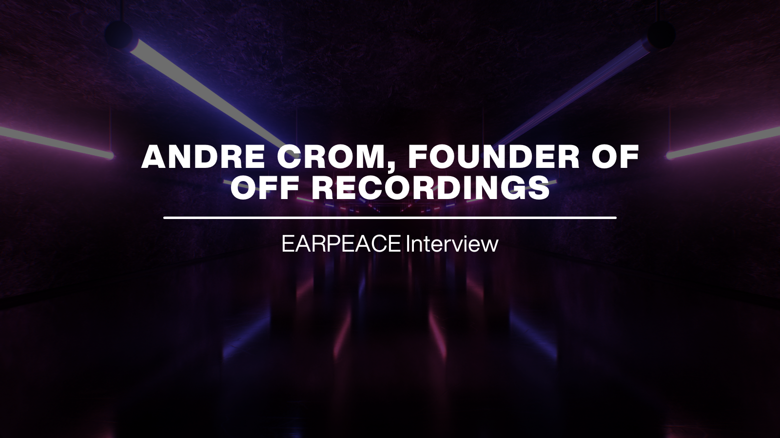 EARPEACE INTERVIEW: ANDRE CROM, FOUNDER OF OFF RECORDINGS